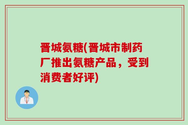 晋城氨糖(晋城市制药厂推出氨糖产品，受到消费者好评)