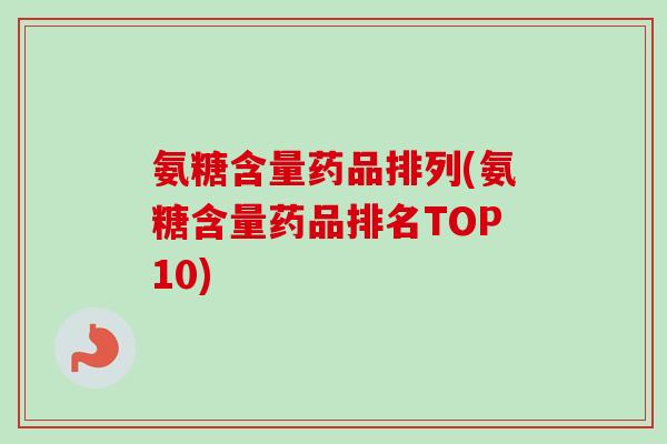 氨糖含量药品排列(氨糖含量药品排名TOP10)