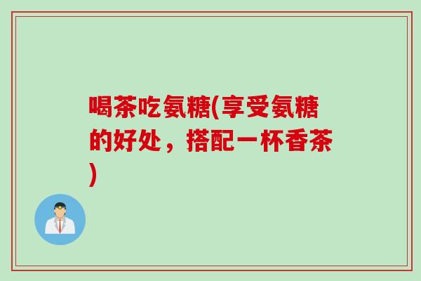 喝茶吃氨糖(享受氨糖的好处，搭配一杯香茶)