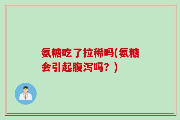 氨糖吃了拉稀吗(氨糖会引起腹泻吗？)