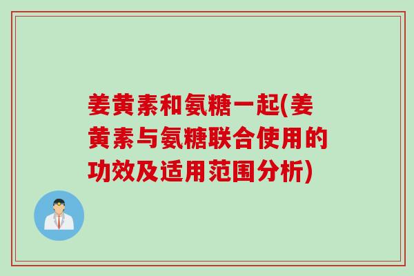 姜黄素和氨糖一起(姜黄素与氨糖联合使用的功效及适用范围分析) 姜黄素和氨糖一起(姜黄素与氨糖联合使用的功效及适用范围分析)