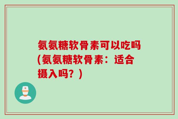 氨氨糖软骨素可以吃吗(氨氨糖软骨素：适合摄入吗？)
