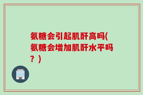 氨糖会引起肌酐高吗(氨糖会增加肌酐水平吗？)