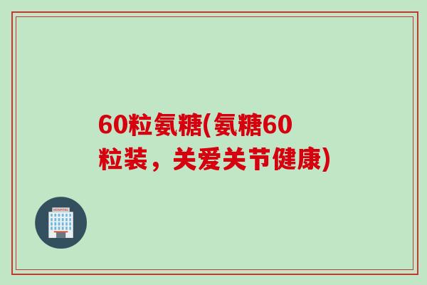 60粒氨糖(氨糖60粒装，关爱关节健康)