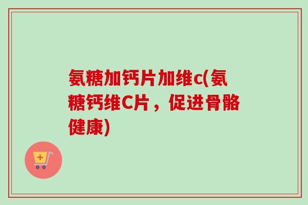 氨糖加钙片加维c(氨糖钙维C片，促进骨骼健康)