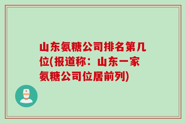 山东氨糖公司排名第几位(报道称：山东一家氨糖公司位居前列)