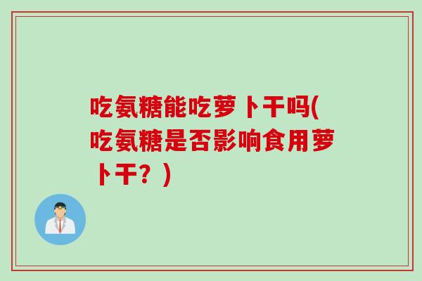 吃氨糖能吃萝卜干吗(吃氨糖是否影响食用萝卜干？)