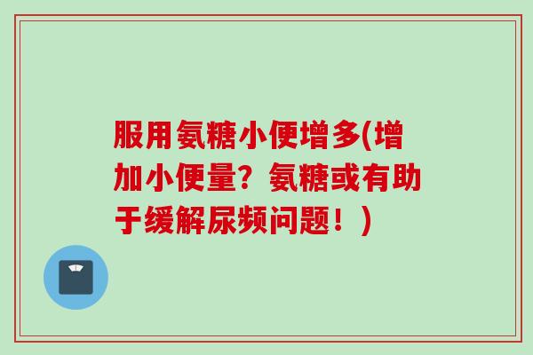 服用氨糖小便增多(增加小便量？氨糖或有助于缓解尿频问题！)