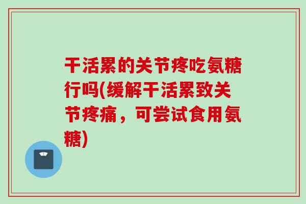 干活累的关节疼吃氨糖行吗(缓解干活累致关节疼痛，可尝试食用氨糖)