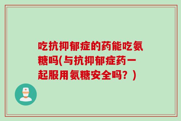 吃抗抑郁症的药能吃氨糖吗(与抗抑郁症药一起服用氨糖安全吗？)
