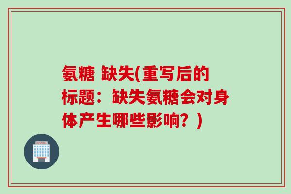 氨糖 缺失(重写后的标题:缺失氨糖会对身体产生哪些影响?) 氨糖 缺失(重写后的标题:缺失氨糖会对身体产生哪些影响?)
