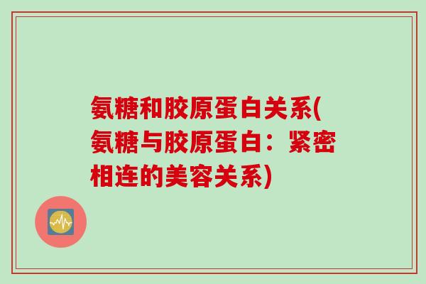 氨糖和胶原蛋白关系(氨糖与胶原蛋白：紧密相连的美容关系)