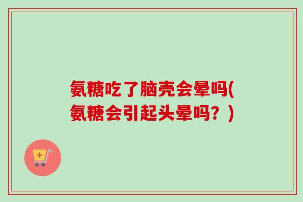 氨糖吃了脑壳会晕吗(氨糖会引起头晕吗？)