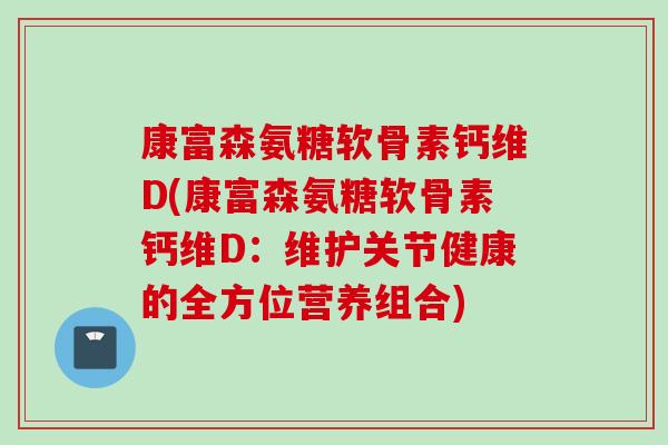 康富森氨糖软骨素钙维D(康富森氨糖软骨素钙维D：维护关节健康的全方位营养组合)
