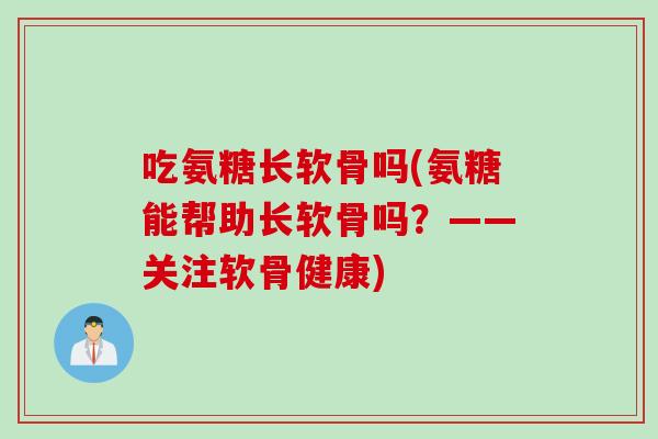 吃氨糖长软骨吗(氨糖能帮助长软骨吗？——关注软骨健康)