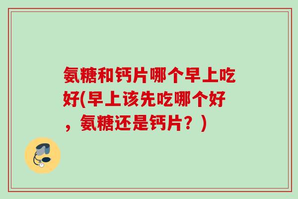 氨糖和钙片哪个早上吃好(早上该先吃哪个好，氨糖还是钙片？)