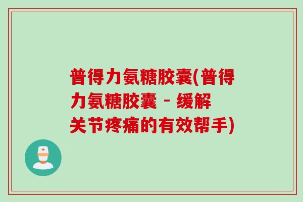 普得力氨糖胶囊(普得力氨糖胶囊 - 缓解关节疼痛的有效帮手)