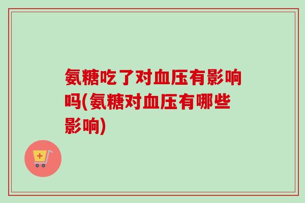 氨糖吃了对血压有影响吗(氨糖对血压有哪些影响)