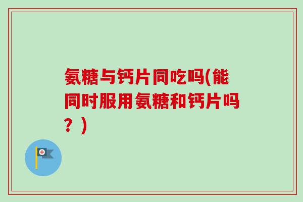 氨糖与钙片同吃吗(能同时服用氨糖和钙片吗？)