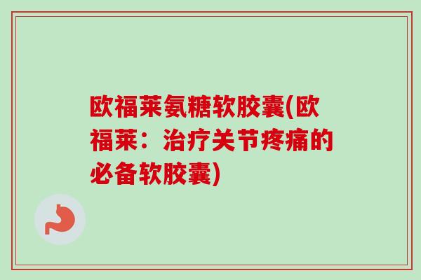 欧福莱氨糖软胶囊(欧福莱：治疗关节疼痛的必备软胶囊)