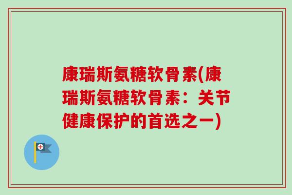 康瑞斯氨糖软骨素(康瑞斯氨糖软骨素：关节健康保护的首选之一)