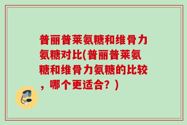 普丽普莱氨糖和维骨力氨糖对比(普丽普莱氨糖和维骨力氨糖的比较，哪个更适合？)
