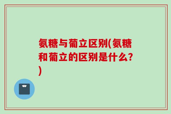 氨糖与葡立区别(氨糖和葡立的区别是什么？)