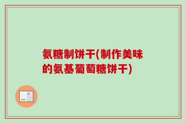 氨糖制饼干(制作美味的氨基葡萄糖饼干)