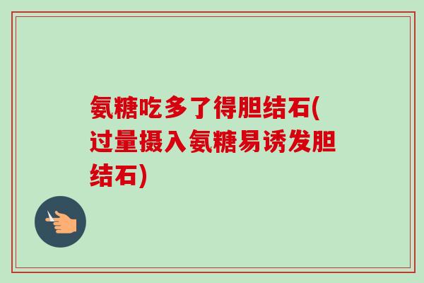 氨糖吃多了得胆结石(过量摄入氨糖易诱发胆结石)