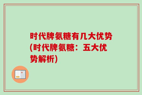 时代牌氨糖有几大优势(时代牌氨糖：五大优势解析)