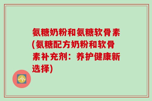 氨糖奶粉和氨糖软骨素(氨糖配方奶粉和软骨素补充剂：养护健康新选择)
