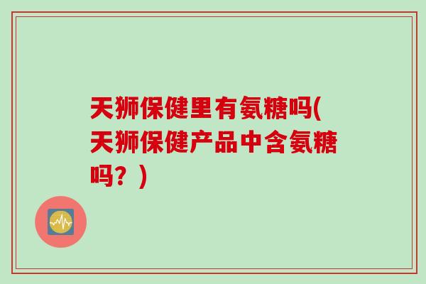 天狮保健里有氨糖吗(天狮保健产品中含氨糖吗？)