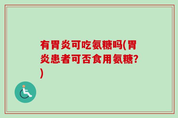 有胃炎可吃氨糖吗(胃炎患者可否食用氨糖？)