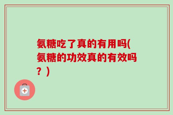 氨糖吃了真的有用吗(氨糖的功效真的有效吗？)