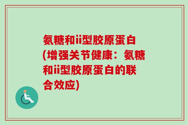 氨糖和ii型胶原蛋白(增强关节健康：氨糖和ii型胶原蛋白的联合效应)
