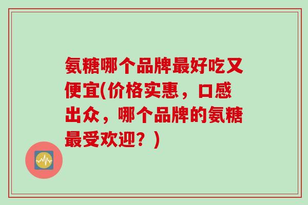 氨糖哪个品牌最好吃又便宜(价格实惠，口感出众，哪个品牌的氨糖最受欢迎？)