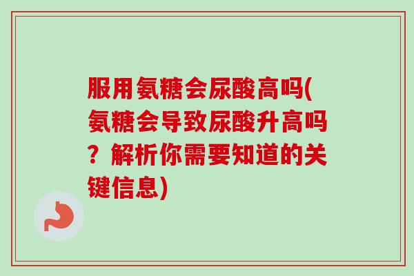 服用氨糖会尿酸高吗(氨糖会导致尿酸升高吗？解析你需要知道的关键信息)