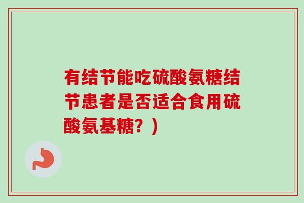 有结节能吃硫酸氨糖结节患者是否适合食用硫酸氨基糖？)