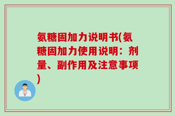 氨糖固加力说明书(氨糖固加力使用说明:剂量、副作用及注意事项) 氨糖固加力说明书(氨糖固加力使用说明:剂量、副作用及注意事项)