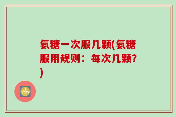 氨糖一次服几颗(氨糖服用规则：每次几颗？)