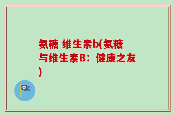 氨糖 维生素b(氨糖与维生素B：健康之友)
