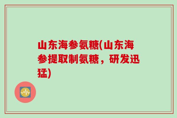 山东海参氨糖(山东海参提取制氨糖，研发迅猛)