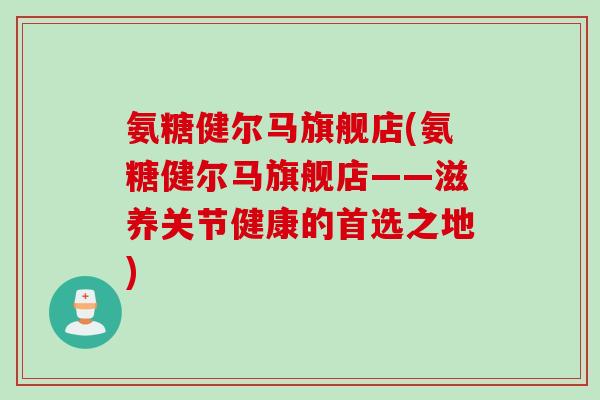 氨糖健尔马旗舰店(氨糖健尔马旗舰店——滋养关节健康的首选之地)
