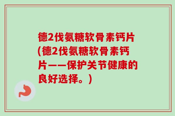 德2伐氨糖软骨素钙片(德2伐氨糖软骨素钙片——保护关节健康的良好选择。)