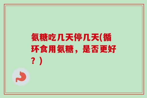 氨糖吃几天停几天(循环食用氨糖，是否更好？)