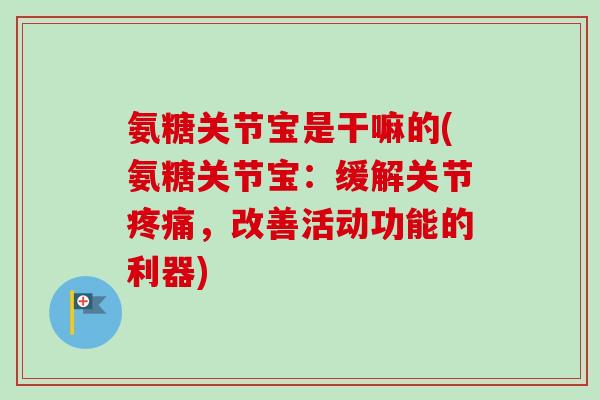氨糖关节宝是干嘛的(氨糖关节宝:缓解关节,改善活动功能的利器) 氨糖关节宝是干嘛的(氨糖关节宝:缓解关节,改善活动功能的利器)
