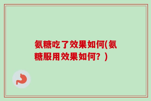 氨糖吃了效果如何(氨糖服用效果如何?) 氨糖吃了效果如何(氨糖服用效果如何?)
