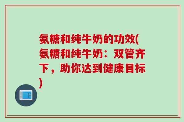 氨糖和纯牛奶的功效(氨糖和纯牛奶：双管齐下，助你达到健康目标)