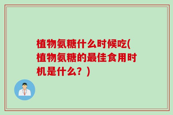 植物氨糖什么时候吃(植物氨糖的最佳食用时机是什么？)