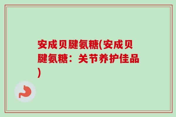 安成贝腱氨糖(安成贝腱氨糖：关节养护佳品)